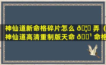 神仙道新命格碎片怎么 🦈 弄（神仙道高清重制版天命 🌹 命格解锁等级）